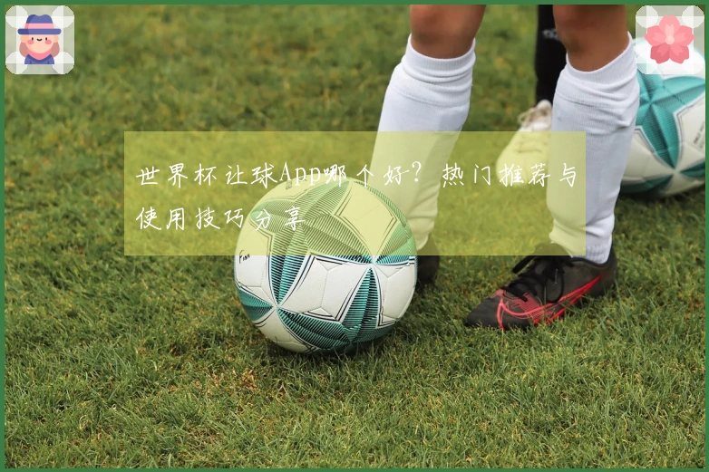 世界杯让球App哪个好？热门推荐与使用技巧分享