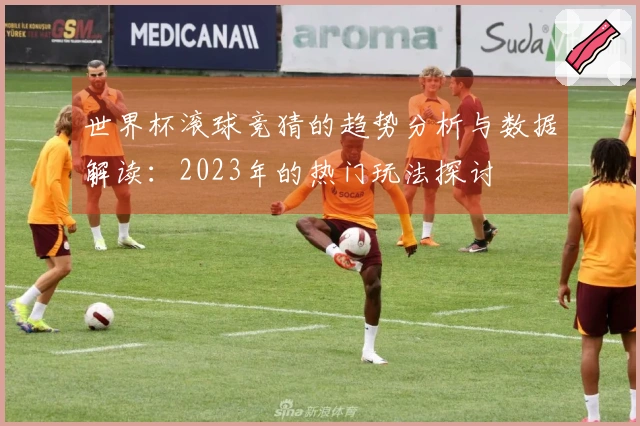 世界杯滚球竞猜的趋势分析与数据解读：2023年的热门玩法探讨