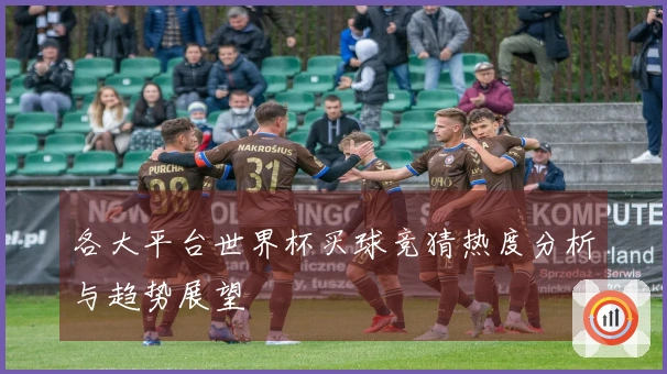 各大平台世界杯买球竞猜热度分析与趋势展望