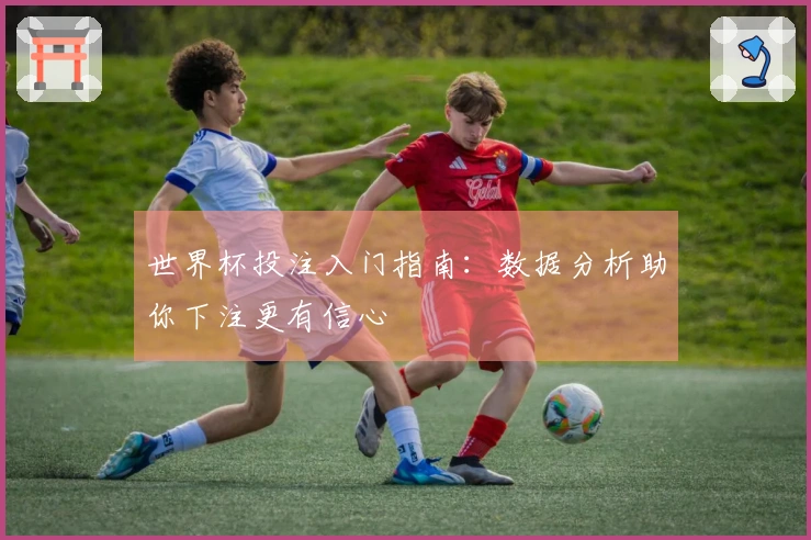 世界杯投注入门指南：数据分析助你下注更有信心